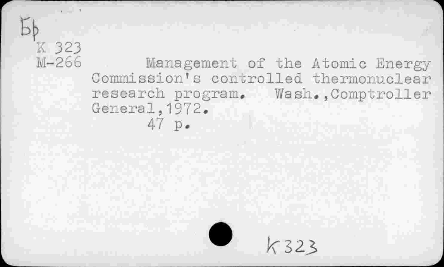 ﻿K 323
M-266	Management of the Atomic Energy
Commission’s controlled thermonuclear research program. Wash.,Comptroller General,1972.
47 p.